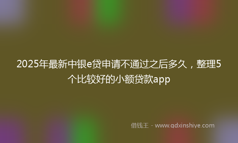2025年最新中银e贷申请不通过之后多久，整理5个比较好的小额贷款app