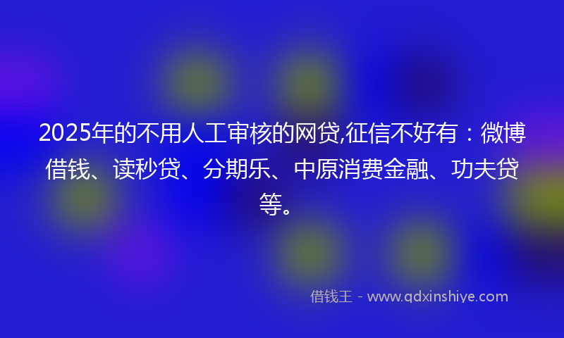 2025年的不用人工审核的网贷,征信不好有：微博借钱、读秒贷、分期乐、中原消费金融、功夫贷等。
