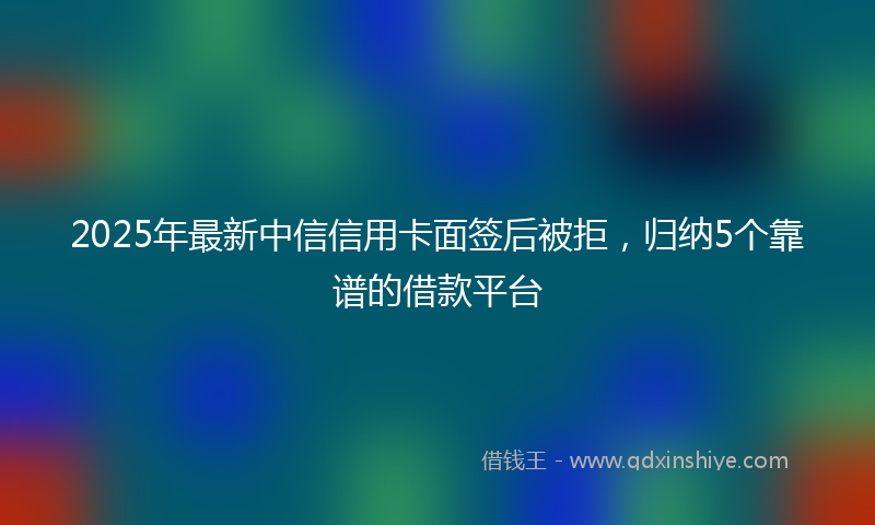 2025年最新中信信用卡面签后被拒，归纳5个靠谱的借款平台