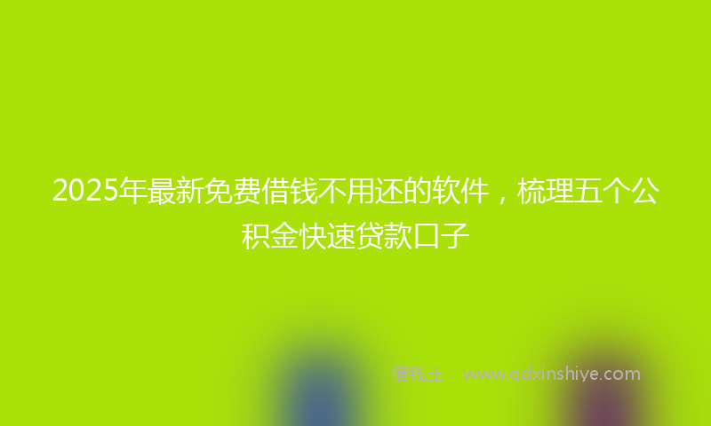 2025年最新免费借钱不用还的软件，梳理五个公积金快速贷款口子