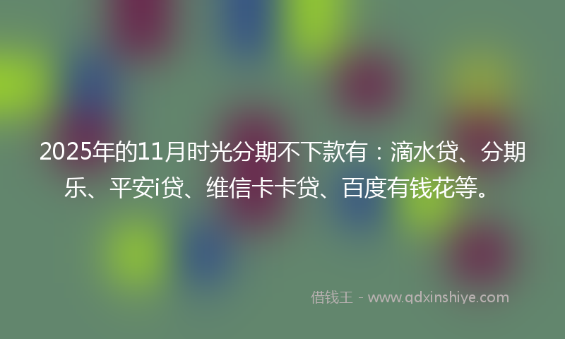 2025年的11月时光分期不下款有：滴水贷、分期乐、平安i贷、维信卡卡贷、百度有钱花等。