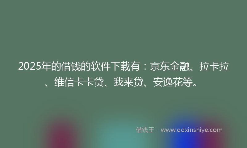 2025年的借钱的软件下载有：京东金融、拉卡拉、维信卡卡贷、我来贷、安逸花等。
