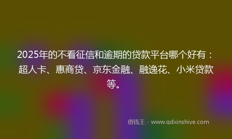 2025年的不看征信和逾期的贷款平台哪个好有：超人卡、惠商贷、京东金融、融逸花、小米贷款等。