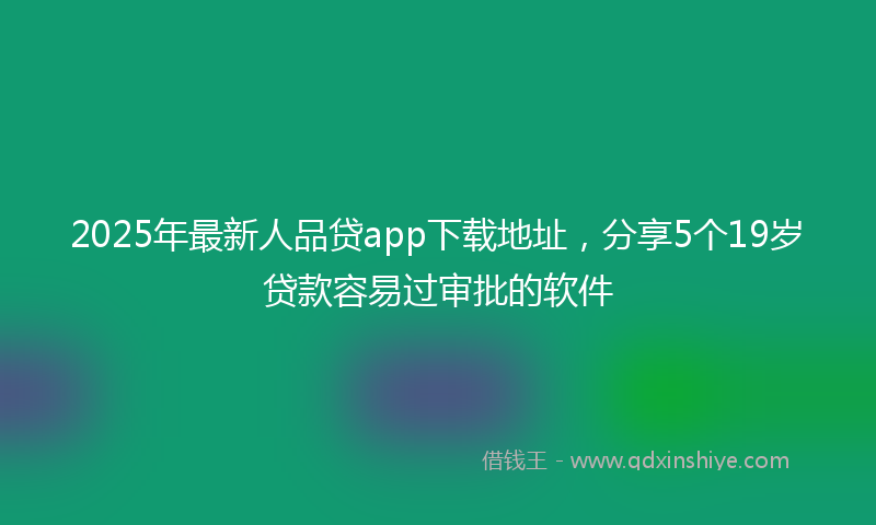 2025年最新人品贷app下载地址，分享5个19岁贷款容易过审批的软件