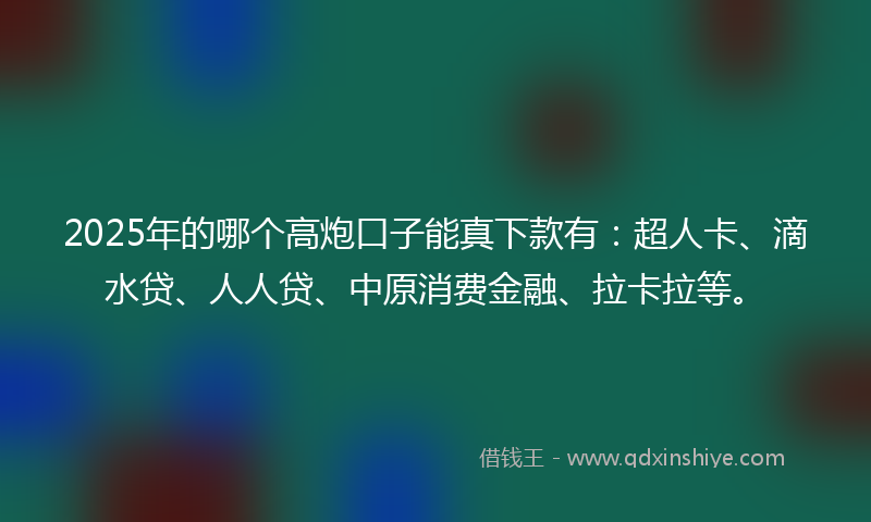 2025年的哪个高炮口子能真下款有：超人卡、滴水贷、人人贷、中原消费金融、拉卡拉等。