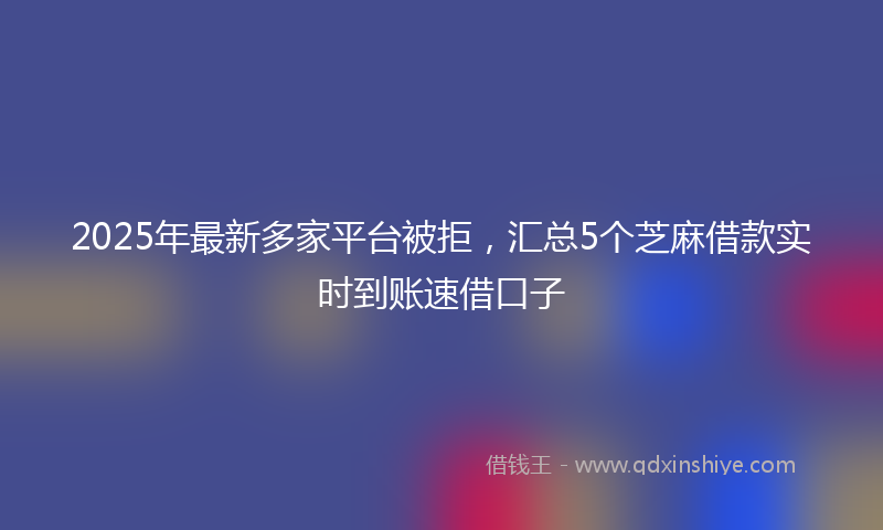 2025年最新多家平台被拒，汇总5个芝麻借款实时到账速借口子