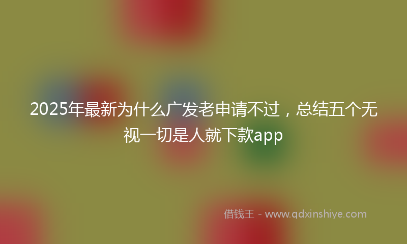 2025年最新为什么广发老申请不过，总结五个无视一切是人就下款app
