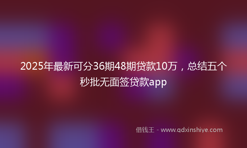 2025年最新可分36期48期贷款10万，总结五个秒批无面签贷款app