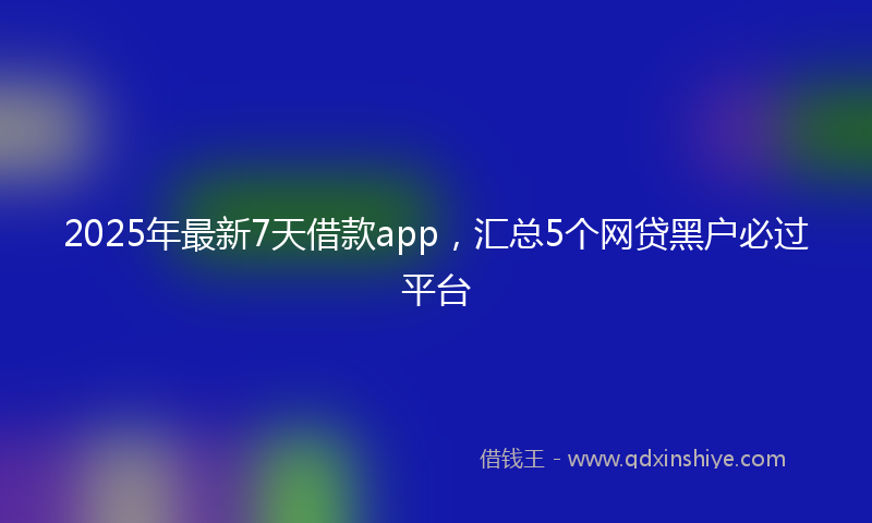 2025年最新7天借款app，汇总5个网贷黑户必过平台