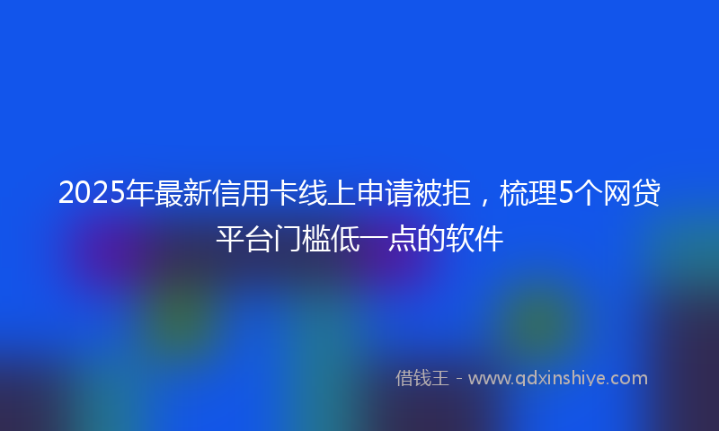 2025年最新信用卡线上申请被拒，梳理5个网贷平台门槛低一点的软件
