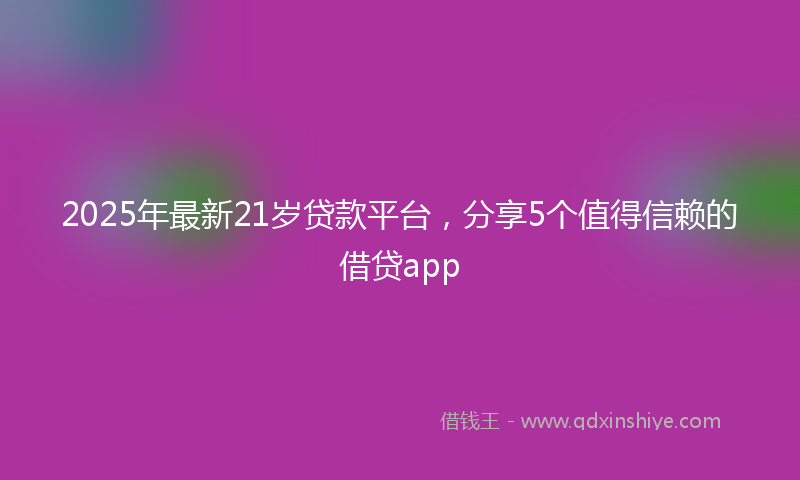 2025年最新21岁贷款平台，分享5个值得信赖的借贷app
