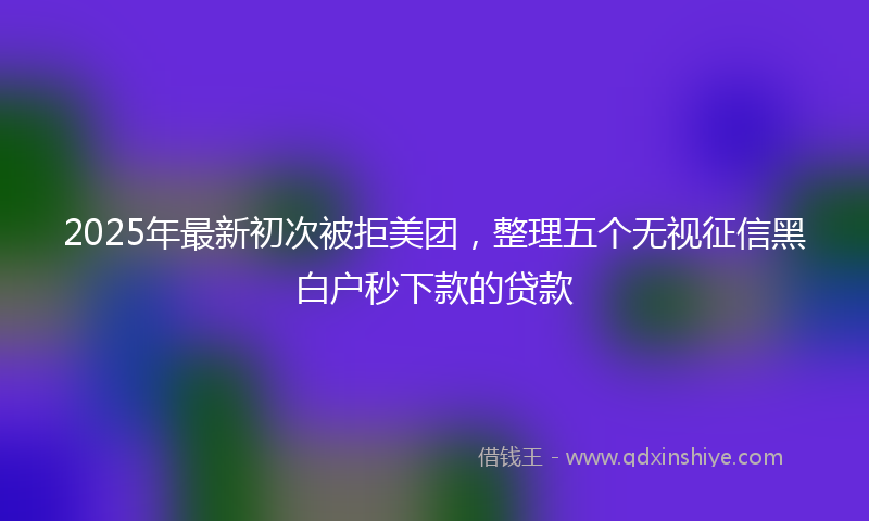 2025年最新初次被拒美团，整理五个无视征信黑白户秒下款的贷款