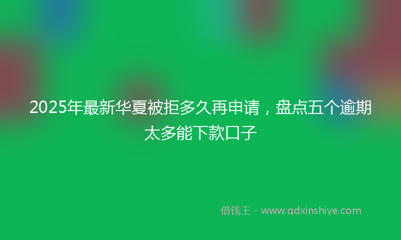 2025年最新华夏被拒多久再申请，盘点五个逾期太多能下款口子