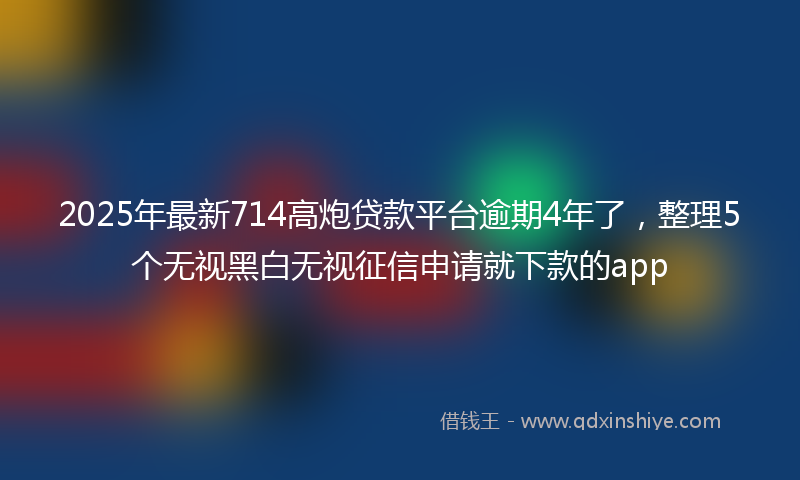 2025年最新714高炮贷款平台逾期4年了，整理5个无视黑白无视征信申请就下款的app