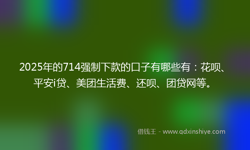 2025年的714强制下款的口子有哪些有：花呗、平安i贷、美团生活费、还呗、团贷网等。