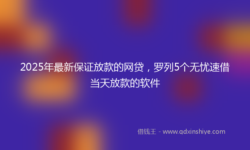 2025年最新保证放款的网贷，罗列5个无忧速借当天放款的软件