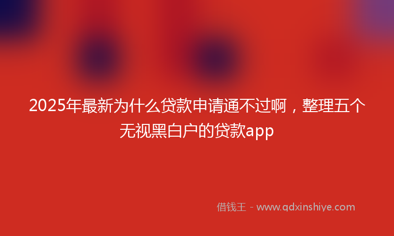 2025年最新为什么贷款申请通不过啊，整理五个无视黑白户的贷款app