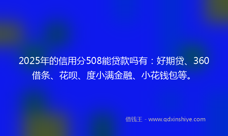 2025年的信用分508能贷款吗有：好期贷、360借条、花呗、度小满金融、小花钱包等。