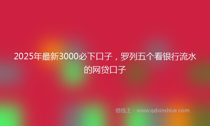 2025年最新3000必下口子，罗列五个看银行流水的网贷口子
