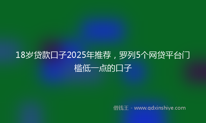 18岁贷款口子2025年推荐，罗列5个网贷平台门槛低一点的口子