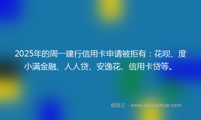 2025年的周一建行信用卡申请被拒有：花呗、度小满金融、人人贷、安逸花、信用卡贷等。