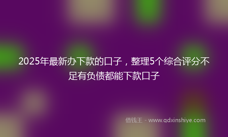 2025年最新办下款的口子，整理5个综合评分不足有负债都能下款口子
