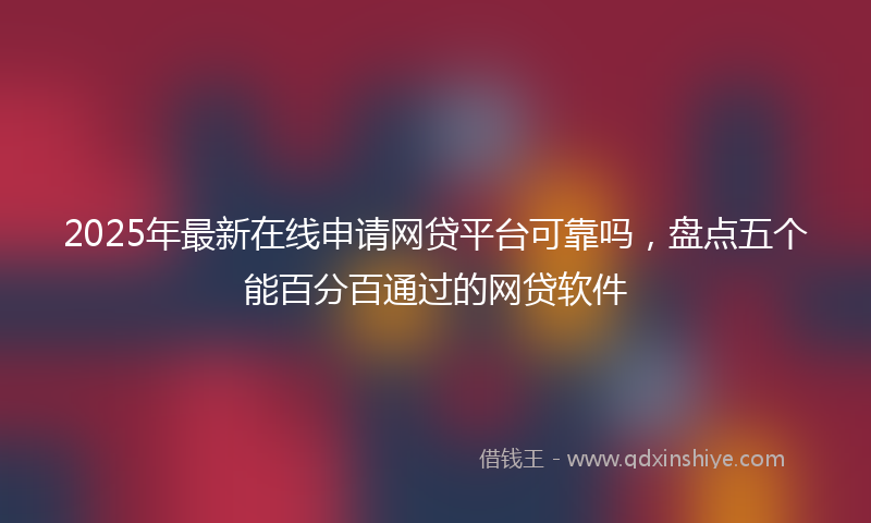 2025年最新在线申请网贷平台可靠吗，盘点五个能百分百通过的网贷软件