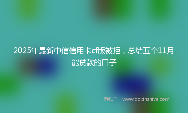 2025年最新中信信用卡cf版被拒，总结五个11月能贷款的口子