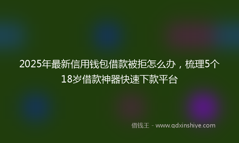2025年最新信用钱包借款被拒怎么办，梳理5个18岁借款神器快速下款平台