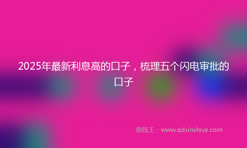 2025年最新利息高的口子，梳理五个闪电审批的口子