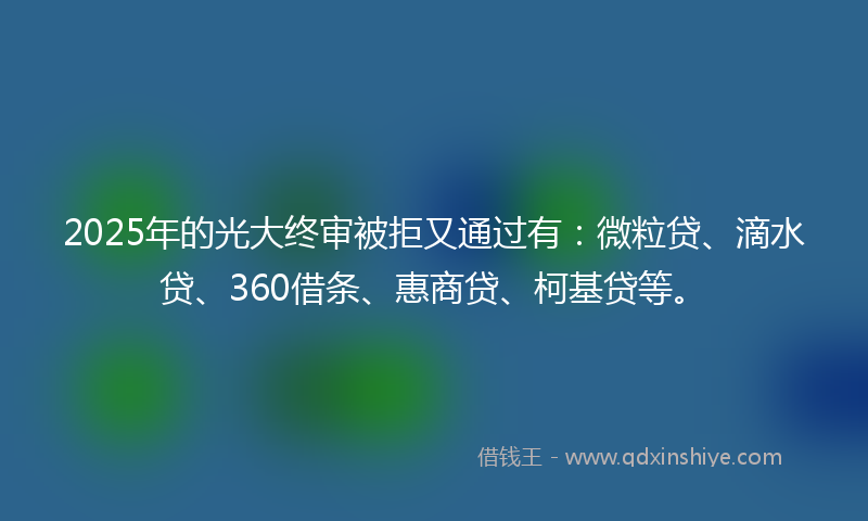 2025年的光大终审被拒又通过有：微粒贷、滴水贷、360借条、惠商贷、柯基贷等。