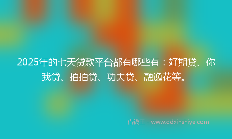 2025年的七天贷款平台都有哪些有：好期贷、你我贷、拍拍贷、功夫贷、融逸花等。