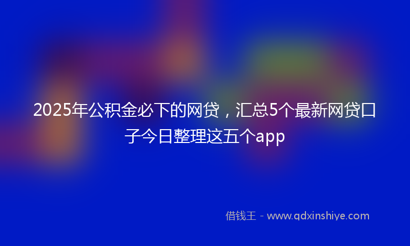 2025年公积金必下的网贷，汇总5个最新网贷口子今日整理这五个app