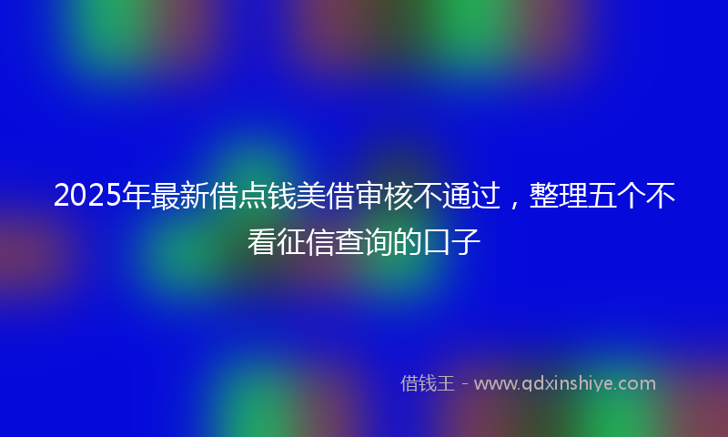 2025年最新借点钱美借审核不通过，整理五个不看征信查询的口子