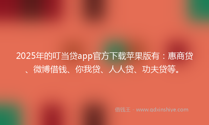 2025年的叮当贷app官方下载苹果版有：惠商贷、微博借钱、你我贷、人人贷、功夫贷等。