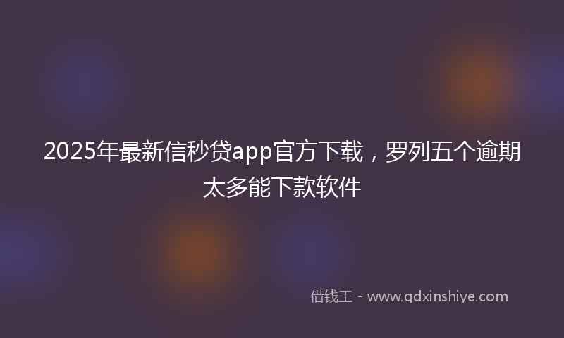 2025年最新信秒贷app官方下载，罗列五个逾期太多能下款软件