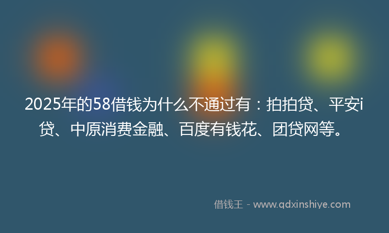 2025年的58借钱为什么不通过有：拍拍贷、平安i贷、中原消费金融、百度有钱花、团贷网等。