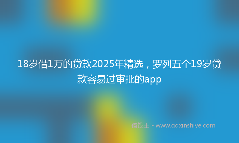 18岁借1万的贷款2025年精选，罗列五个19岁贷款容易过审批的app