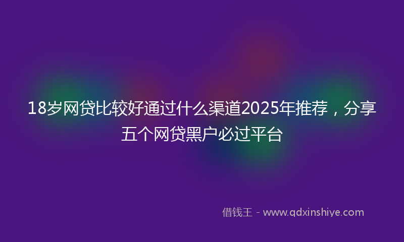 18岁网贷比较好通过什么渠道2025年推荐，分享五个网贷黑户必过平台
