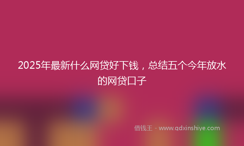 2025年最新什么网贷好下钱，总结五个今年放水的网贷口子