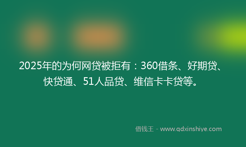 2025年的为何网贷被拒有：360借条、好期贷、快贷通、51人品贷、维信卡卡贷等。