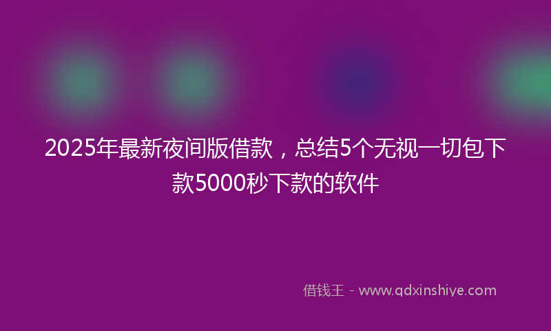 2025年最新夜间版借款，总结5个无视一切包下款5000秒下款的软件