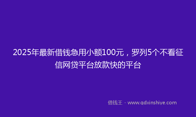 2025年最新借钱急用小额100元，罗列5个不看征信网贷平台放款快的平台