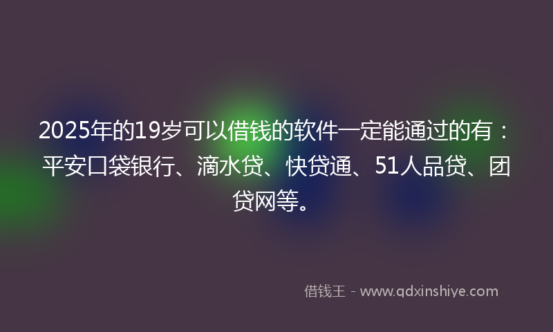 2025年的19岁可以借钱的软件一定能通过的有：平安口袋银行、滴水贷、快贷通、51人品贷、团贷网等。
