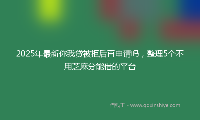 2025年最新你我贷被拒后再申请吗，整理5个不用芝麻分能借的平台