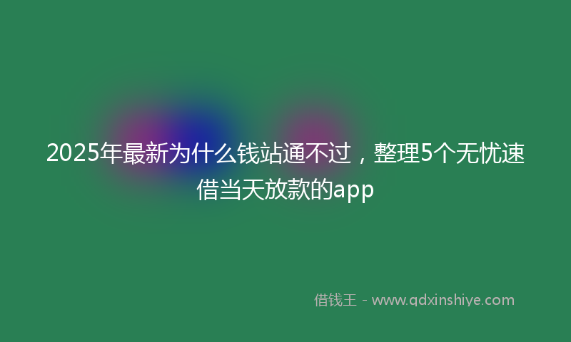2025年最新为什么钱站通不过，整理5个无忧速借当天放款的app