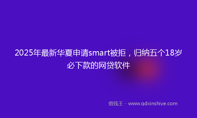 2025年最新华夏申请smart被拒，归纳五个18岁必下款的网贷软件