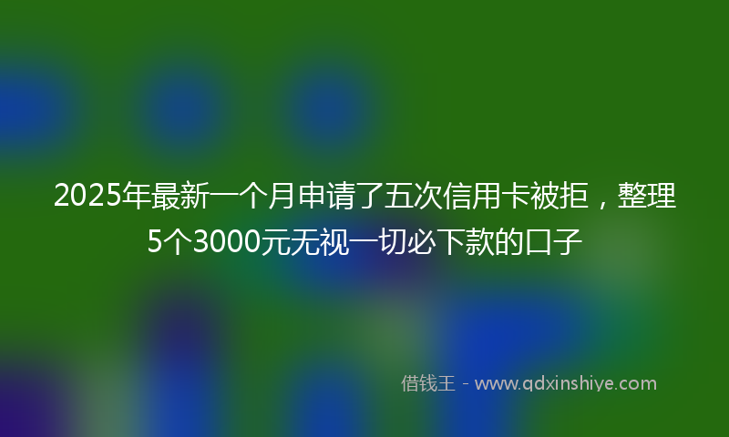 2025年最新一个月申请了五次信用卡被拒，整理5个3000元无视一切必下款的口子