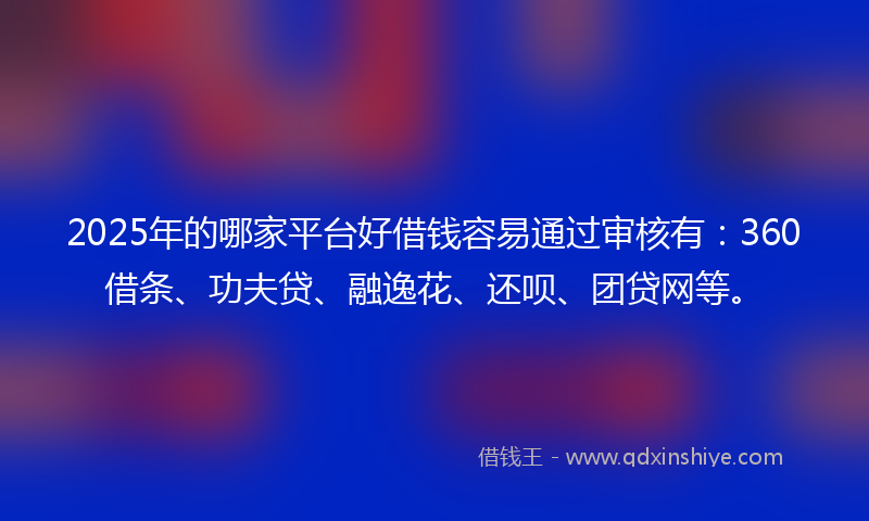 2025年的哪家平台好借钱容易通过审核有：360借条、功夫贷、融逸花、还呗、团贷网等。