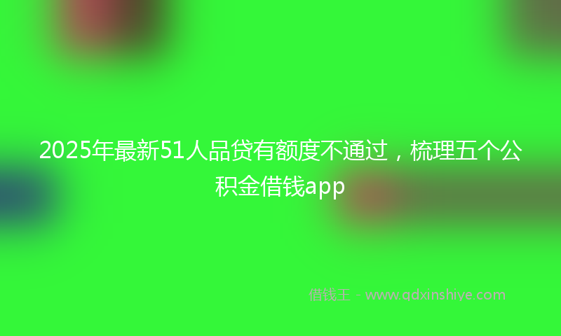 2025年最新51人品贷有额度不通过，梳理五个公积金借钱app